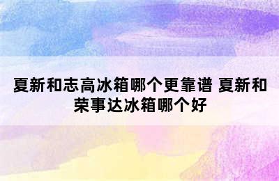 夏新和志高冰箱哪个更靠谱 夏新和荣事达冰箱哪个好